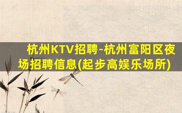 杭州KTV招聘-杭州富阳区夜场招聘信息(起步高娱乐场所)